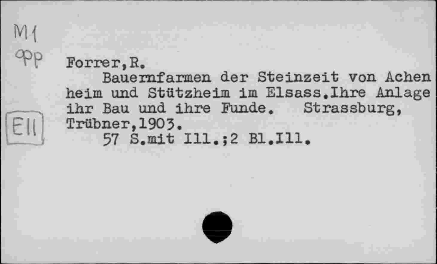 ﻿°рр
Forrer,R.
Bauerufarmen der Steinzeit von Achen heim und Stützheim im Elsass.Ihre Anlage ihr Bau und ihre Funde. Strassburg, Trübner,19O3.
57 S.mit Ill.;2 Bl.Ill.